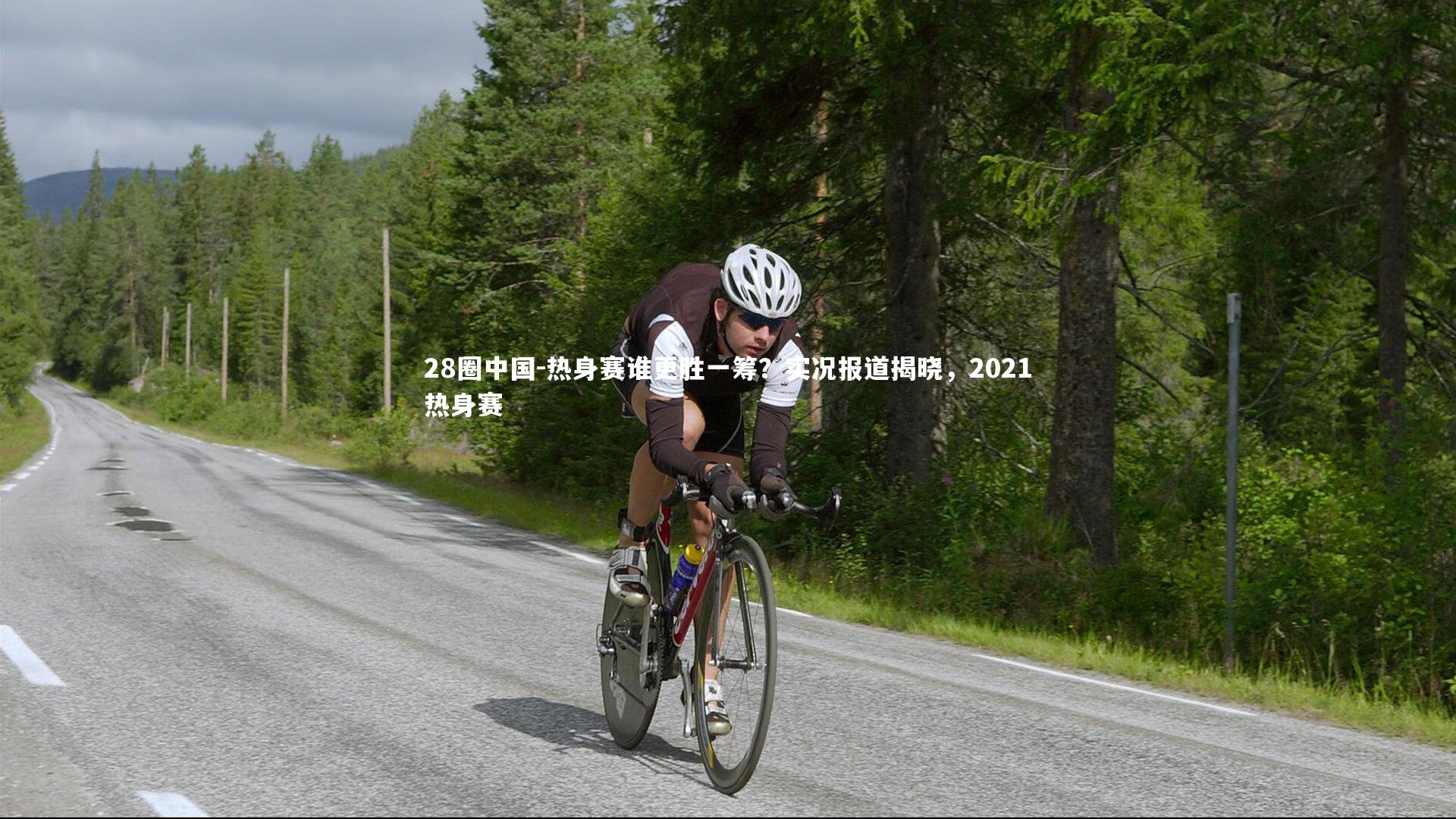 28圈中国-热身赛谁更胜一筹？实况报道揭晓，2021热身赛