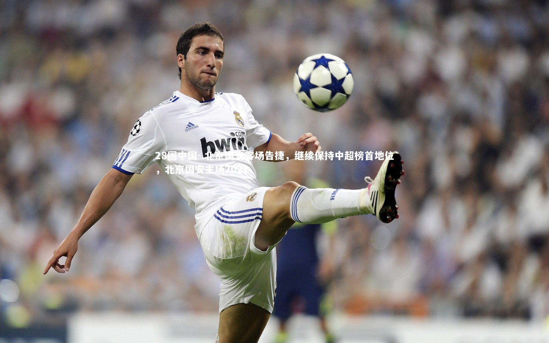 .北京国安客场告捷，继续保持中超榜首地位，北京国安主场2021