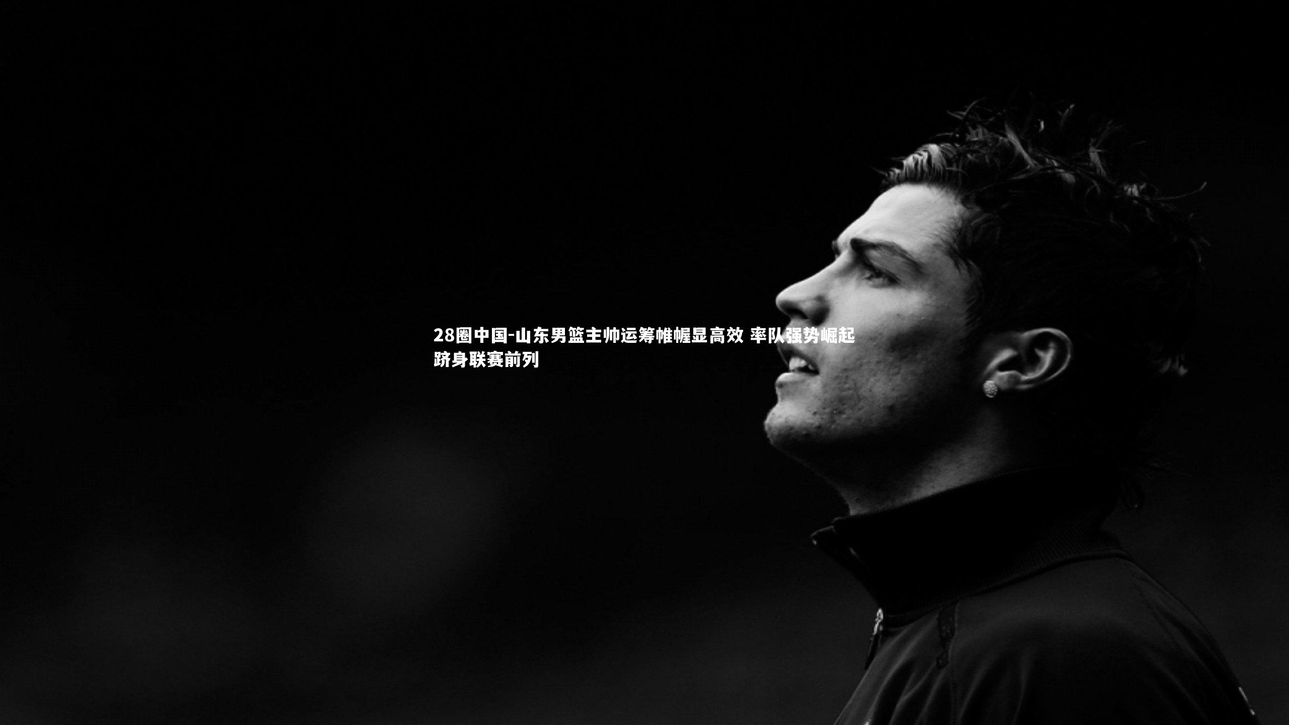 山东男篮主帅运筹帷幄显高效 率队强势崛起跻身联赛前列