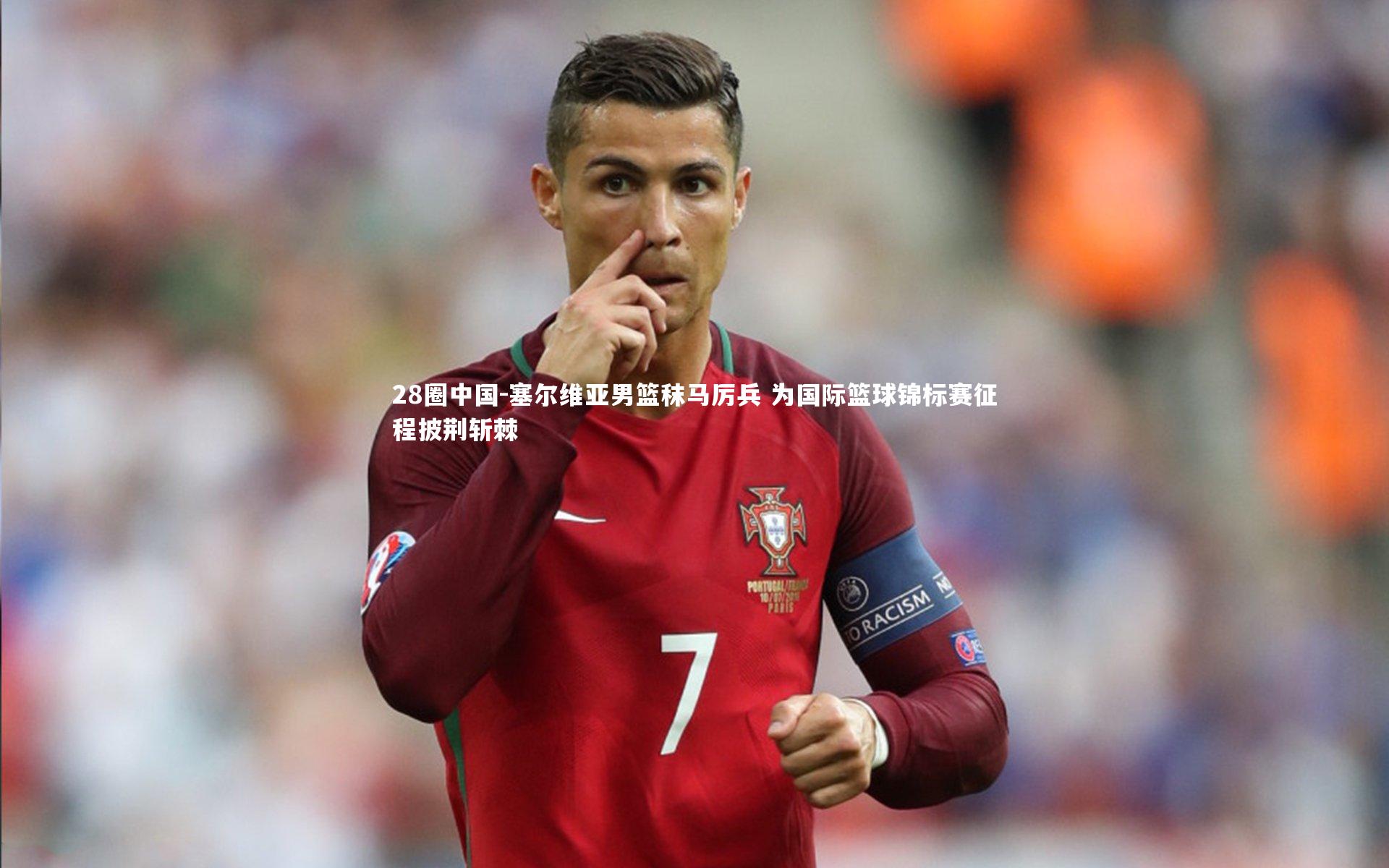 28圈中国-塞尔维亚男篮秣马厉兵 为国际篮球锦标赛征程披荆斩棘