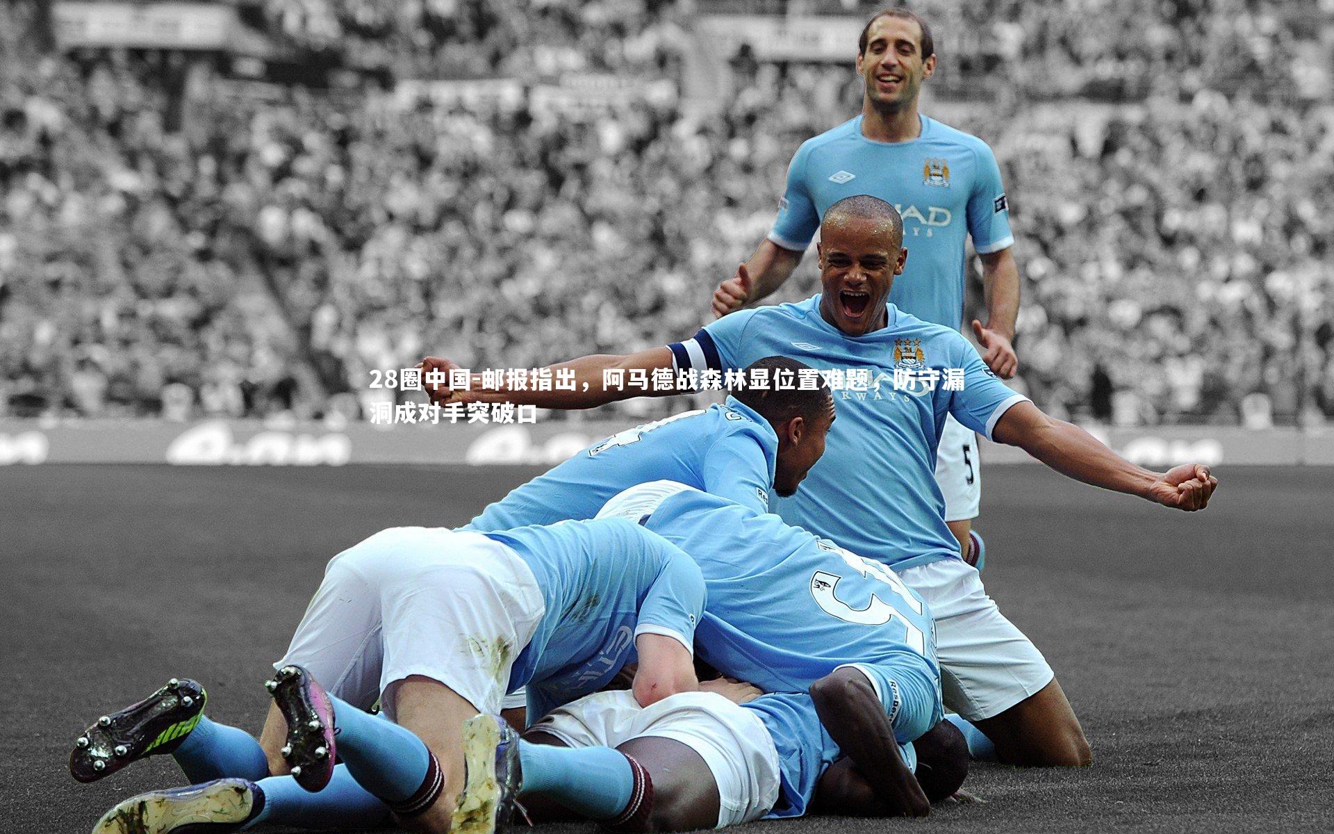 邮报指出,阿马德战森林显位置难题,防守漏洞成对手突破口
